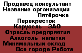 Продавец-консультант › Название организации ­ X5 Retail Group «Пятёрочка», «Перекресток», «Карусель», ЗАО › Отрасль предприятия ­ Алкоголь, напитки › Минимальный оклад ­ 30 000 - Все города Работа » Вакансии   . Башкортостан респ.,Октябрьский г.